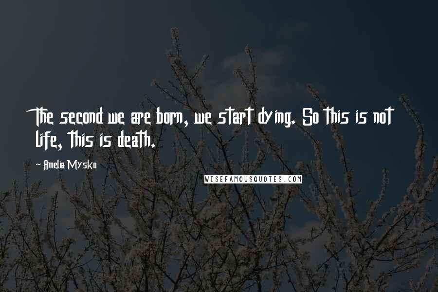 Amelia Mysko Quotes: The second we are born, we start dying. So this is not life, this is death.