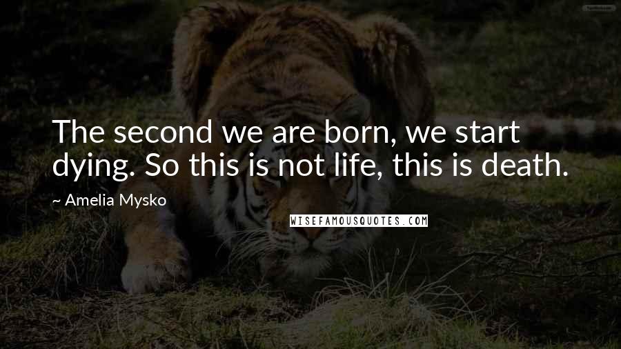 Amelia Mysko Quotes: The second we are born, we start dying. So this is not life, this is death.