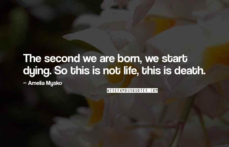 Amelia Mysko Quotes: The second we are born, we start dying. So this is not life, this is death.