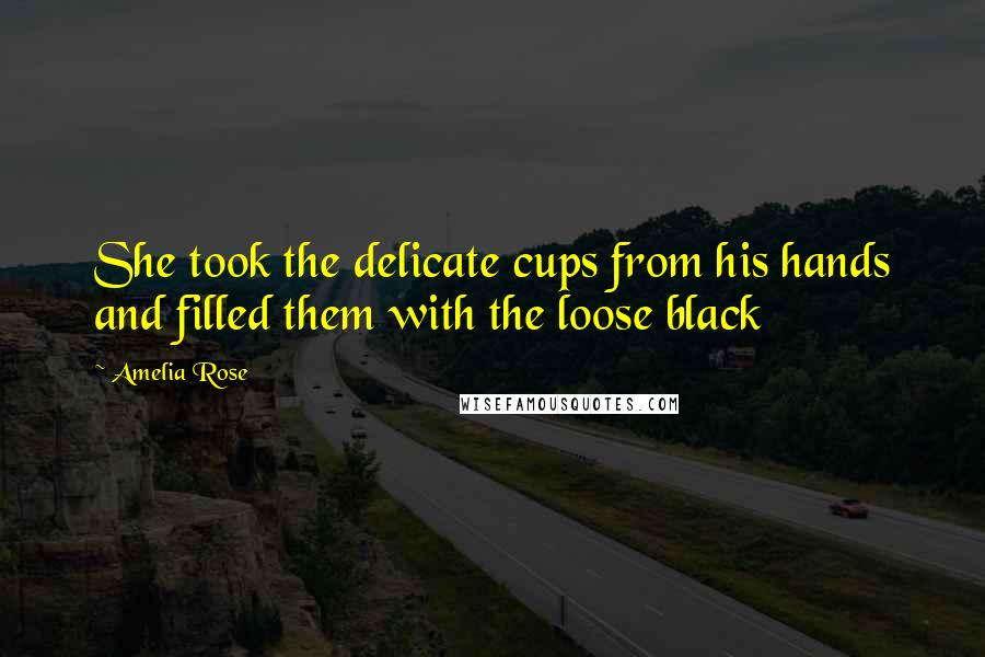 Amelia Rose Quotes: She took the delicate cups from his hands and filled them with the loose black