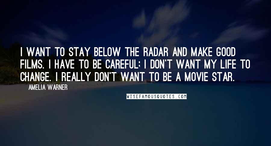 Amelia Warner Quotes: I want to stay below the radar and make good films. I have to be careful; I don't want my life to change. I really don't want to be a movie star.