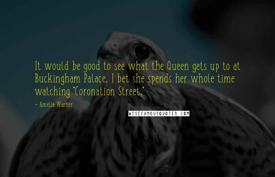 Amelia Warner Quotes: It would be good to see what the Queen gets up to at Buckingham Palace. I bet she spends her whole time watching 'Coronation Street.'