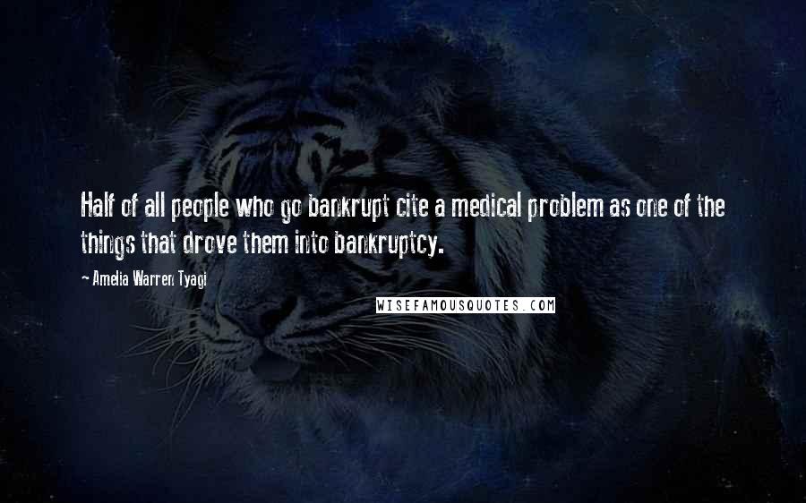Amelia Warren Tyagi Quotes: Half of all people who go bankrupt cite a medical problem as one of the things that drove them into bankruptcy.