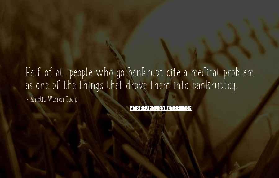 Amelia Warren Tyagi Quotes: Half of all people who go bankrupt cite a medical problem as one of the things that drove them into bankruptcy.
