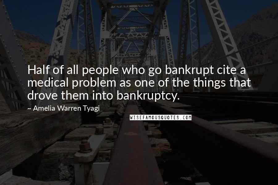 Amelia Warren Tyagi Quotes: Half of all people who go bankrupt cite a medical problem as one of the things that drove them into bankruptcy.