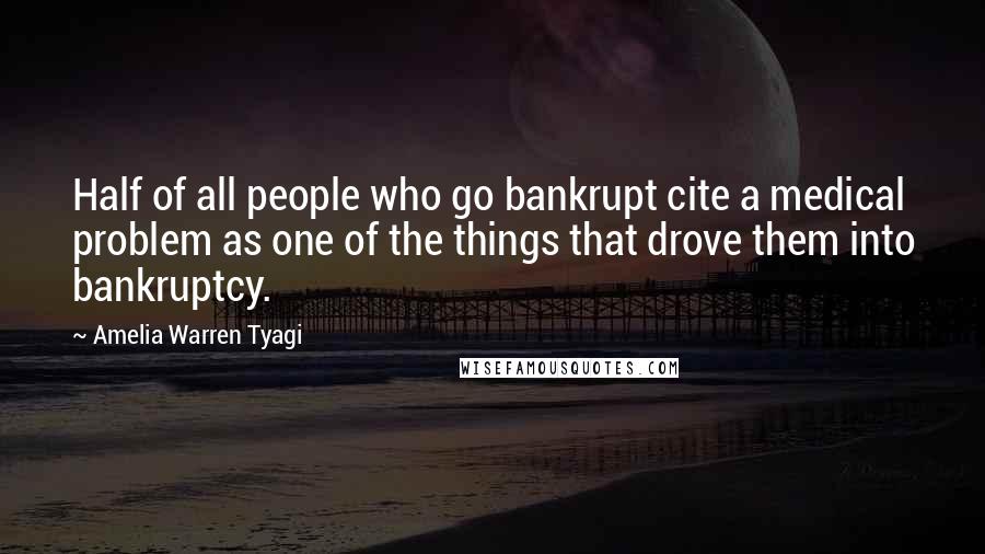 Amelia Warren Tyagi Quotes: Half of all people who go bankrupt cite a medical problem as one of the things that drove them into bankruptcy.
