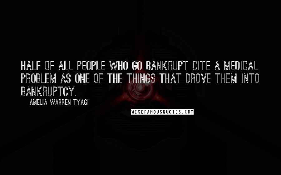 Amelia Warren Tyagi Quotes: Half of all people who go bankrupt cite a medical problem as one of the things that drove them into bankruptcy.