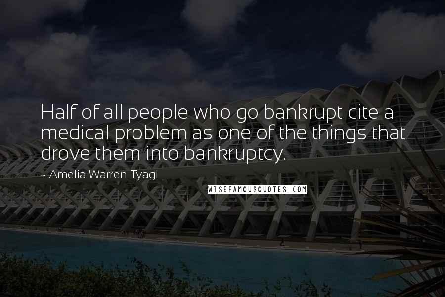 Amelia Warren Tyagi Quotes: Half of all people who go bankrupt cite a medical problem as one of the things that drove them into bankruptcy.