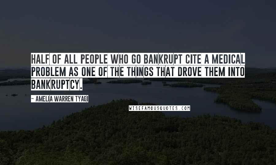 Amelia Warren Tyagi Quotes: Half of all people who go bankrupt cite a medical problem as one of the things that drove them into bankruptcy.