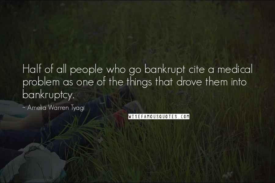 Amelia Warren Tyagi Quotes: Half of all people who go bankrupt cite a medical problem as one of the things that drove them into bankruptcy.