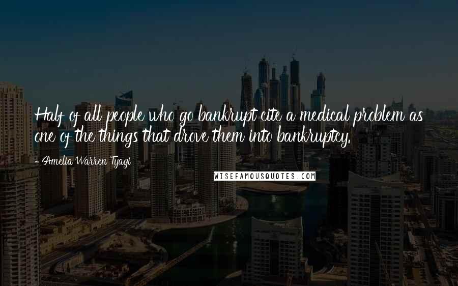 Amelia Warren Tyagi Quotes: Half of all people who go bankrupt cite a medical problem as one of the things that drove them into bankruptcy.