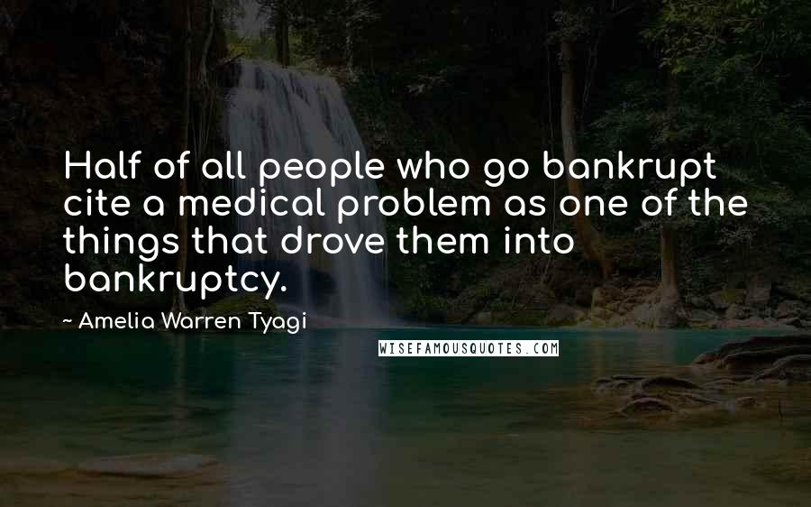 Amelia Warren Tyagi Quotes: Half of all people who go bankrupt cite a medical problem as one of the things that drove them into bankruptcy.