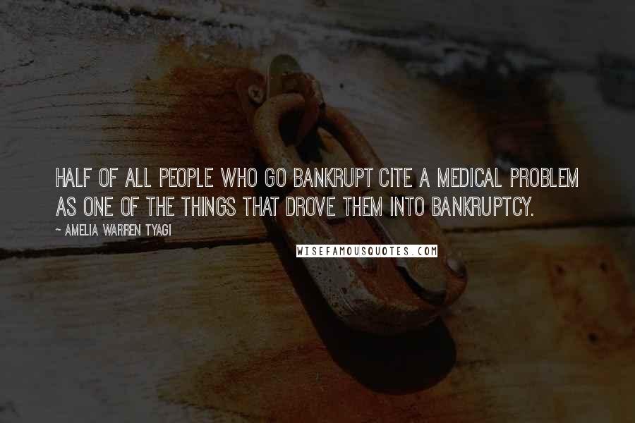 Amelia Warren Tyagi Quotes: Half of all people who go bankrupt cite a medical problem as one of the things that drove them into bankruptcy.