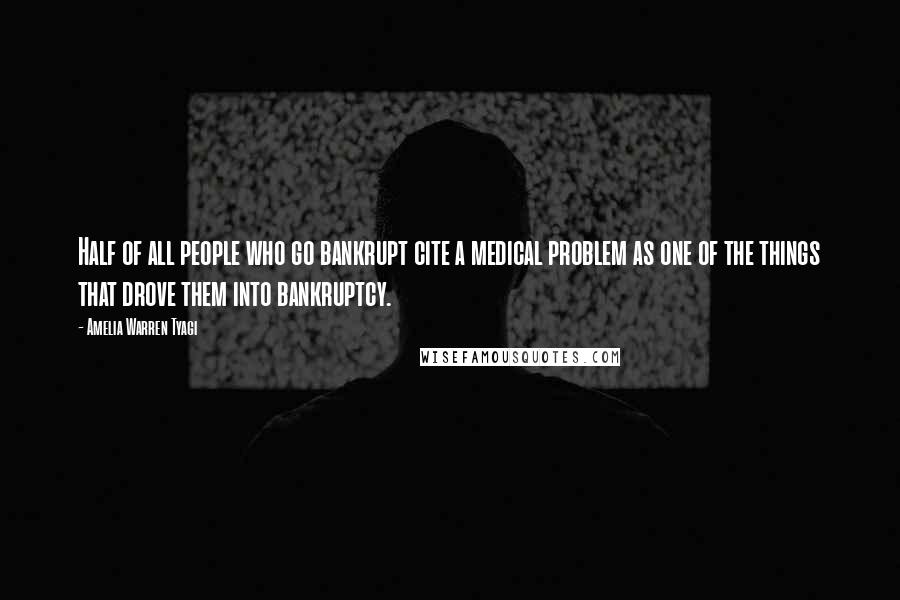 Amelia Warren Tyagi Quotes: Half of all people who go bankrupt cite a medical problem as one of the things that drove them into bankruptcy.