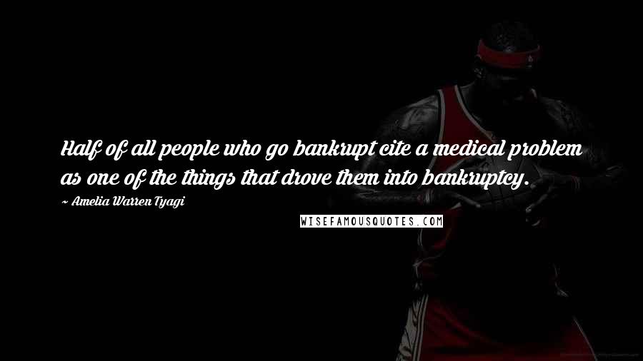 Amelia Warren Tyagi Quotes: Half of all people who go bankrupt cite a medical problem as one of the things that drove them into bankruptcy.