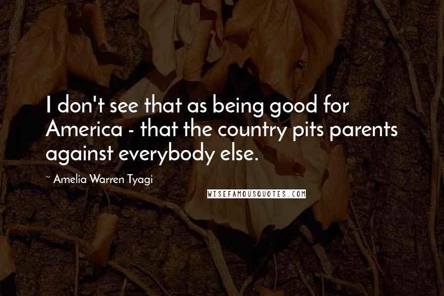 Amelia Warren Tyagi Quotes: I don't see that as being good for America - that the country pits parents against everybody else.