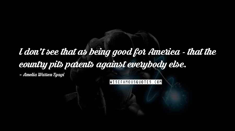 Amelia Warren Tyagi Quotes: I don't see that as being good for America - that the country pits parents against everybody else.