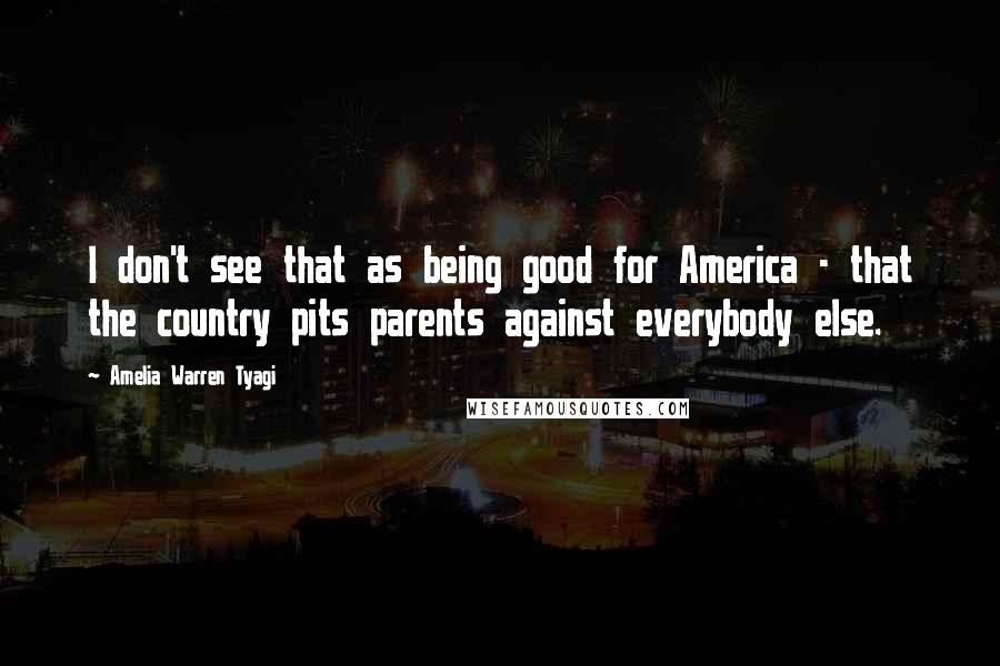 Amelia Warren Tyagi Quotes: I don't see that as being good for America - that the country pits parents against everybody else.