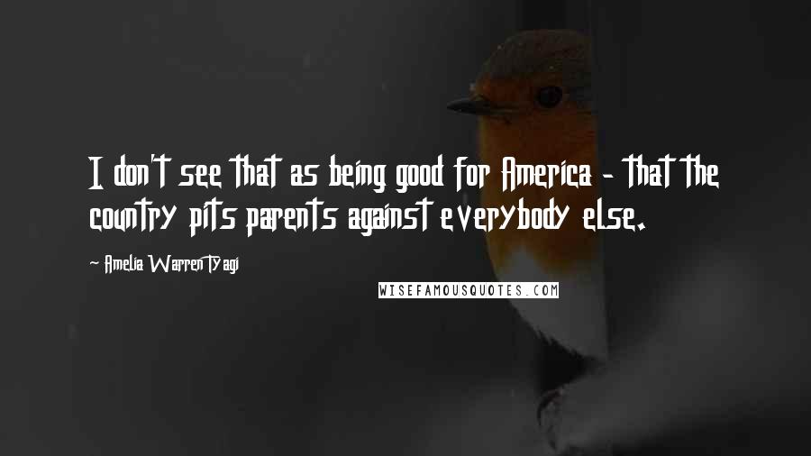 Amelia Warren Tyagi Quotes: I don't see that as being good for America - that the country pits parents against everybody else.