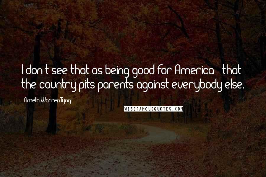 Amelia Warren Tyagi Quotes: I don't see that as being good for America - that the country pits parents against everybody else.