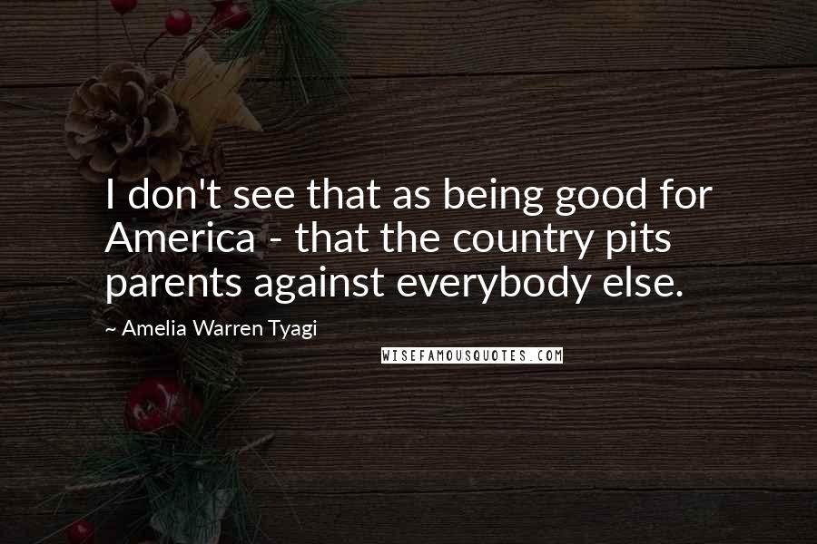 Amelia Warren Tyagi Quotes: I don't see that as being good for America - that the country pits parents against everybody else.