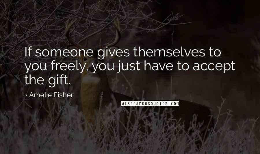 Amelie Fisher Quotes: If someone gives themselves to you freely, you just have to accept the gift.