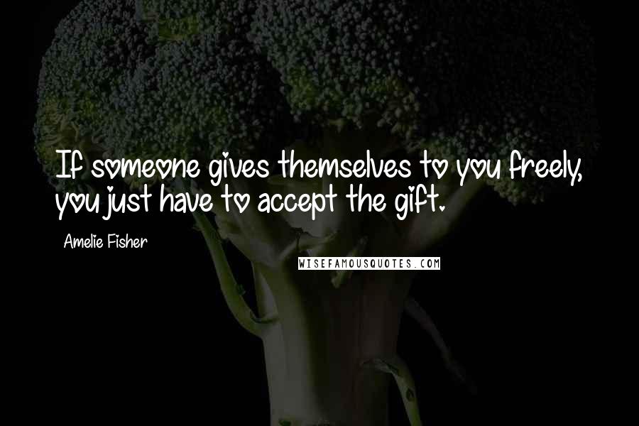 Amelie Fisher Quotes: If someone gives themselves to you freely, you just have to accept the gift.