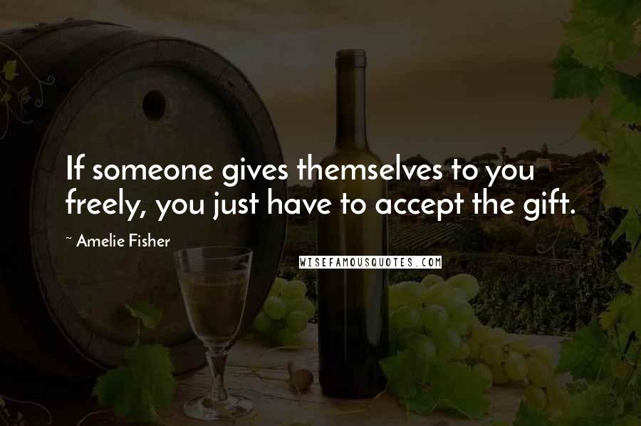 Amelie Fisher Quotes: If someone gives themselves to you freely, you just have to accept the gift.