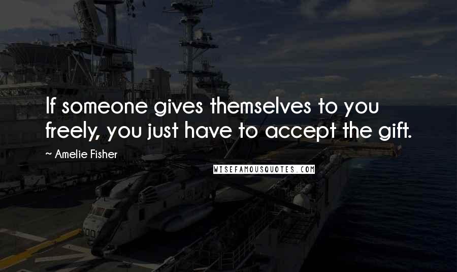 Amelie Fisher Quotes: If someone gives themselves to you freely, you just have to accept the gift.