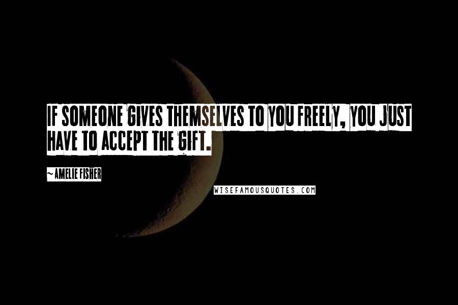 Amelie Fisher Quotes: If someone gives themselves to you freely, you just have to accept the gift.