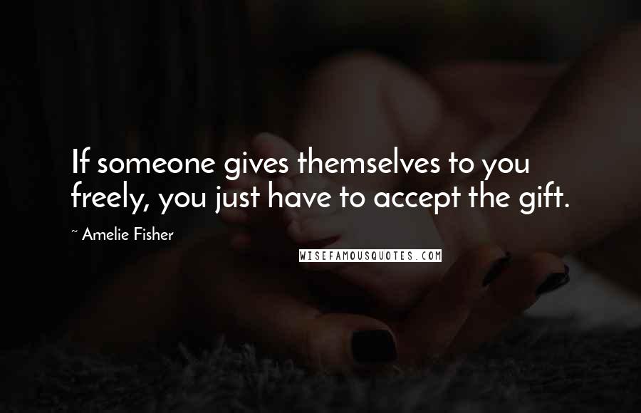 Amelie Fisher Quotes: If someone gives themselves to you freely, you just have to accept the gift.