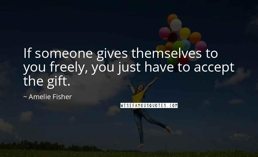Amelie Fisher Quotes: If someone gives themselves to you freely, you just have to accept the gift.