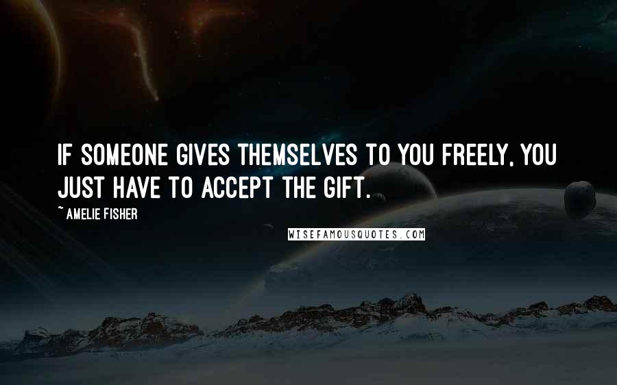 Amelie Fisher Quotes: If someone gives themselves to you freely, you just have to accept the gift.