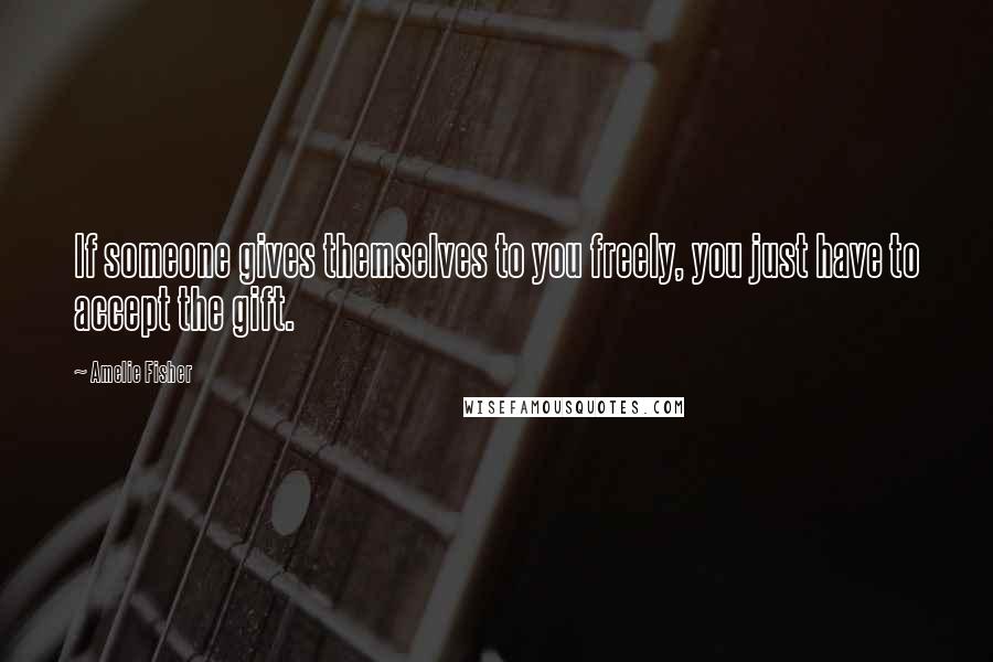Amelie Fisher Quotes: If someone gives themselves to you freely, you just have to accept the gift.