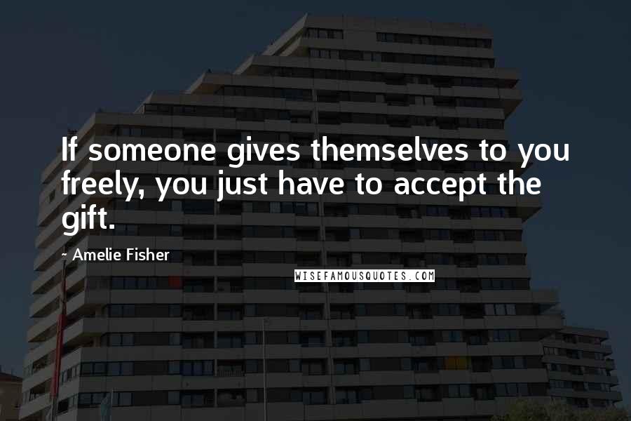 Amelie Fisher Quotes: If someone gives themselves to you freely, you just have to accept the gift.