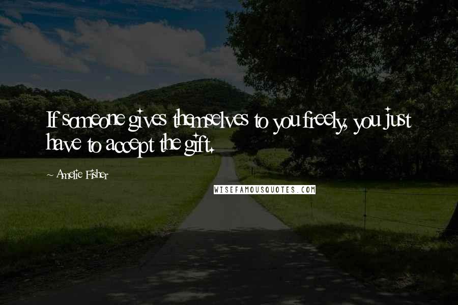 Amelie Fisher Quotes: If someone gives themselves to you freely, you just have to accept the gift.