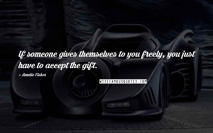 Amelie Fisher Quotes: If someone gives themselves to you freely, you just have to accept the gift.