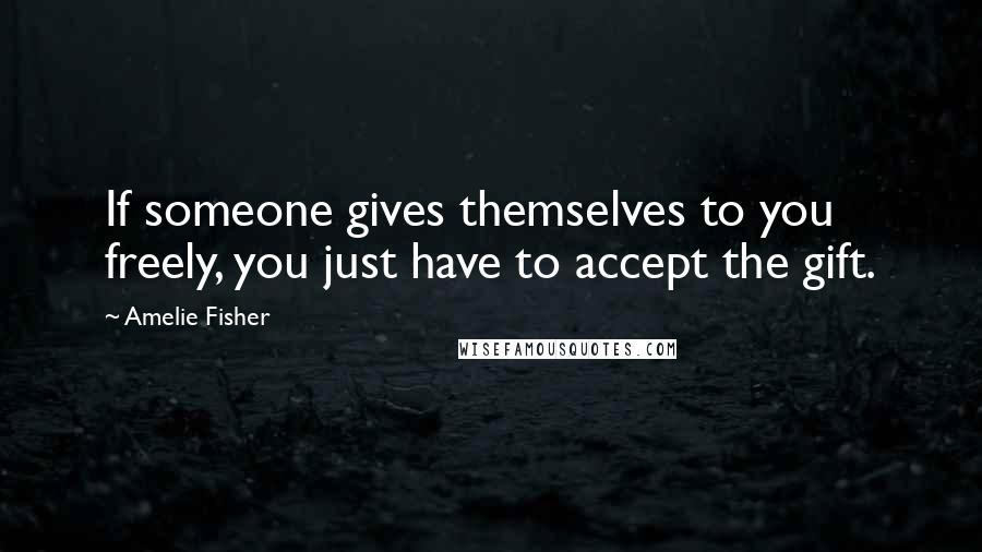 Amelie Fisher Quotes: If someone gives themselves to you freely, you just have to accept the gift.