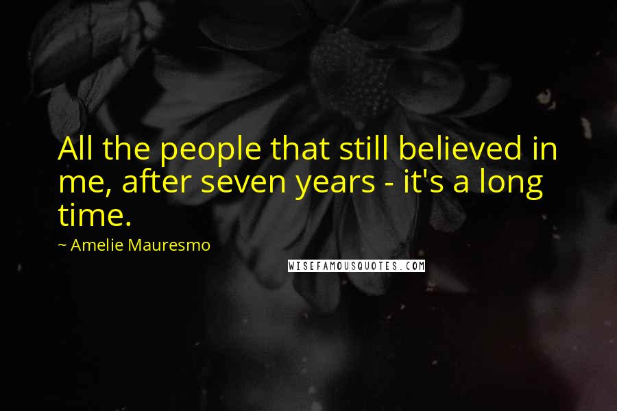 Amelie Mauresmo Quotes: All the people that still believed in me, after seven years - it's a long time.