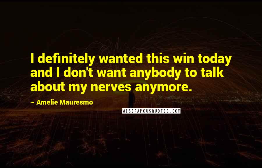 Amelie Mauresmo Quotes: I definitely wanted this win today and I don't want anybody to talk about my nerves anymore.