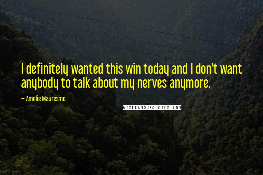 Amelie Mauresmo Quotes: I definitely wanted this win today and I don't want anybody to talk about my nerves anymore.