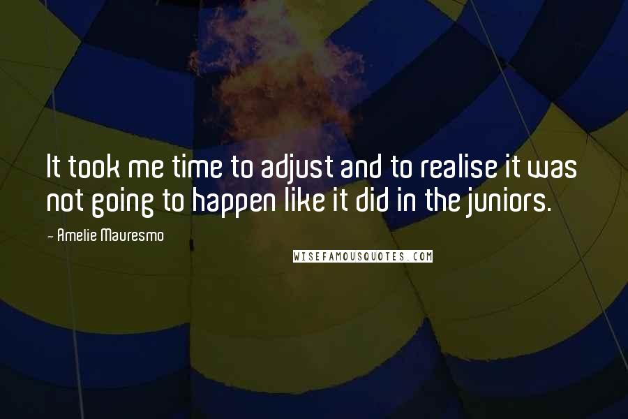 Amelie Mauresmo Quotes: It took me time to adjust and to realise it was not going to happen like it did in the juniors.