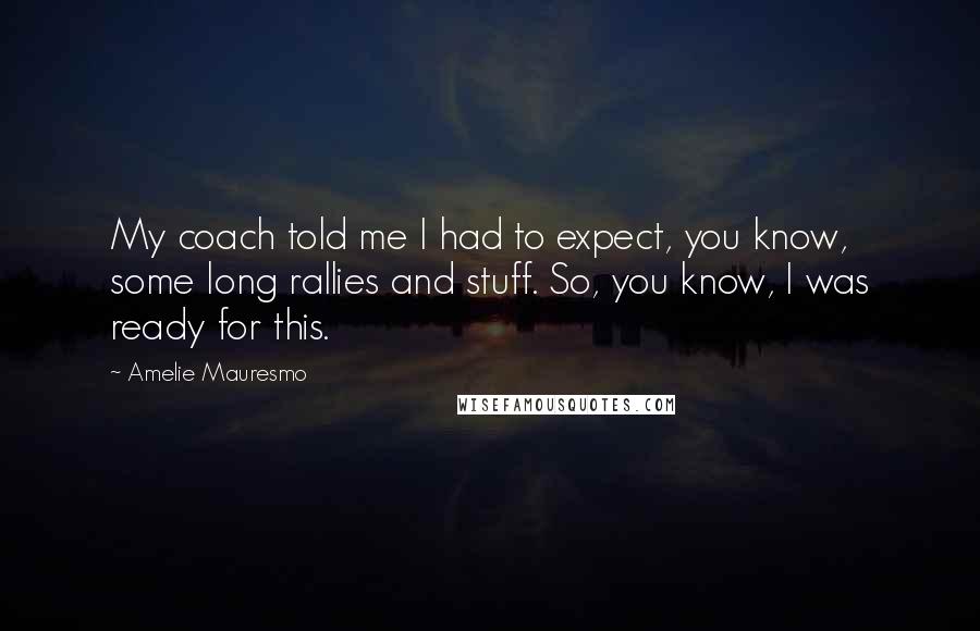 Amelie Mauresmo Quotes: My coach told me I had to expect, you know, some long rallies and stuff. So, you know, I was ready for this.