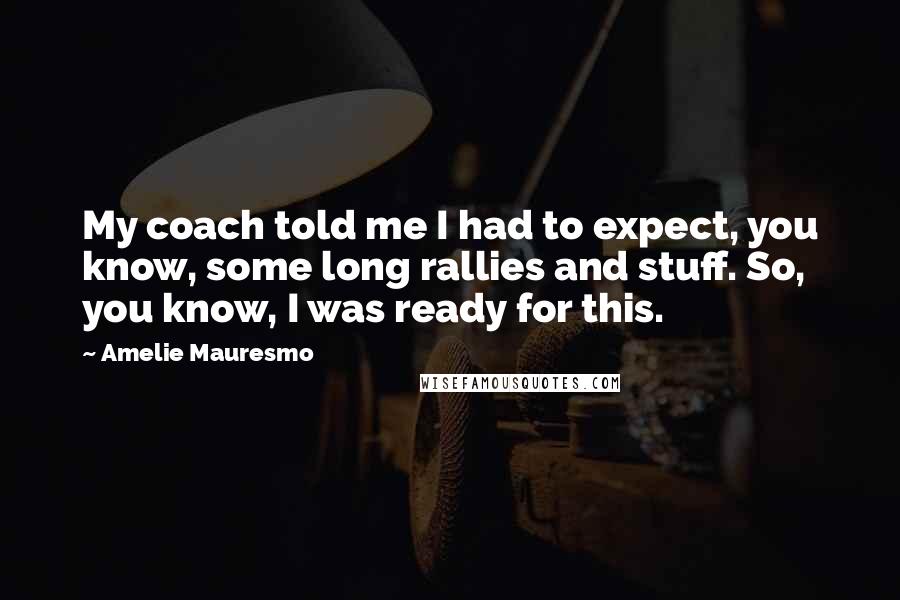 Amelie Mauresmo Quotes: My coach told me I had to expect, you know, some long rallies and stuff. So, you know, I was ready for this.