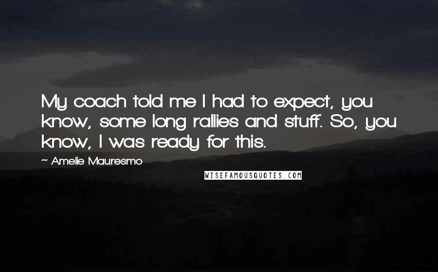 Amelie Mauresmo Quotes: My coach told me I had to expect, you know, some long rallies and stuff. So, you know, I was ready for this.