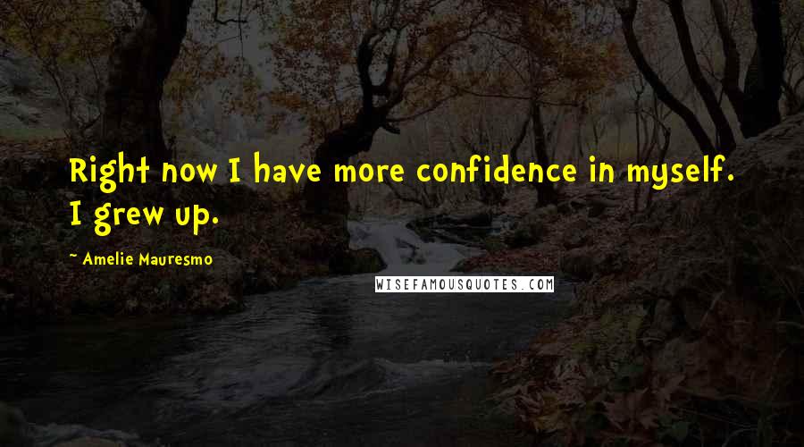 Amelie Mauresmo Quotes: Right now I have more confidence in myself. I grew up.