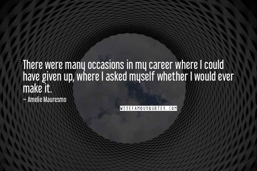 Amelie Mauresmo Quotes: There were many occasions in my career where I could have given up, where I asked myself whether I would ever make it.
