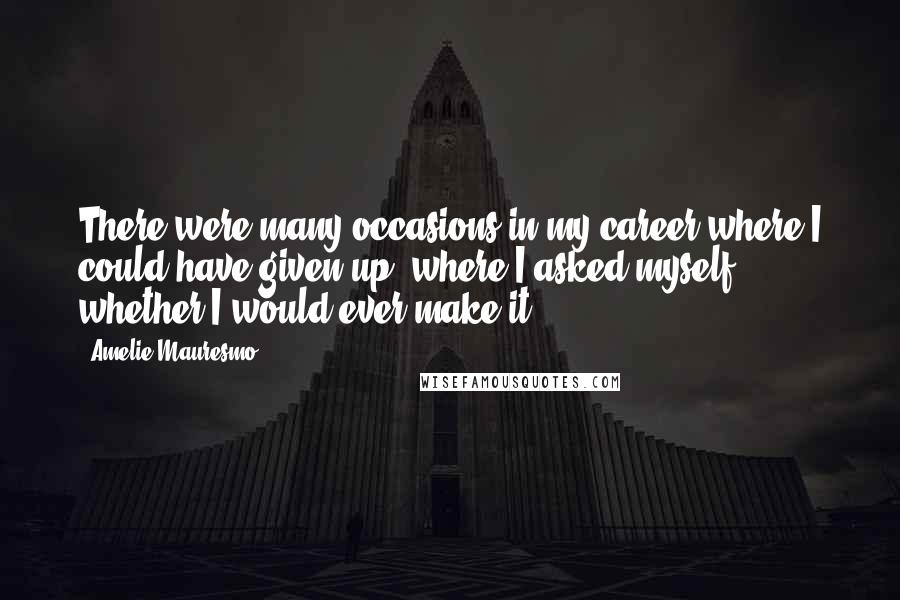 Amelie Mauresmo Quotes: There were many occasions in my career where I could have given up, where I asked myself whether I would ever make it.