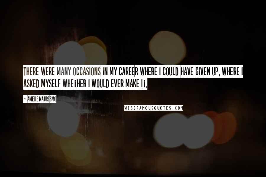 Amelie Mauresmo Quotes: There were many occasions in my career where I could have given up, where I asked myself whether I would ever make it.