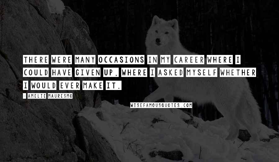 Amelie Mauresmo Quotes: There were many occasions in my career where I could have given up, where I asked myself whether I would ever make it.